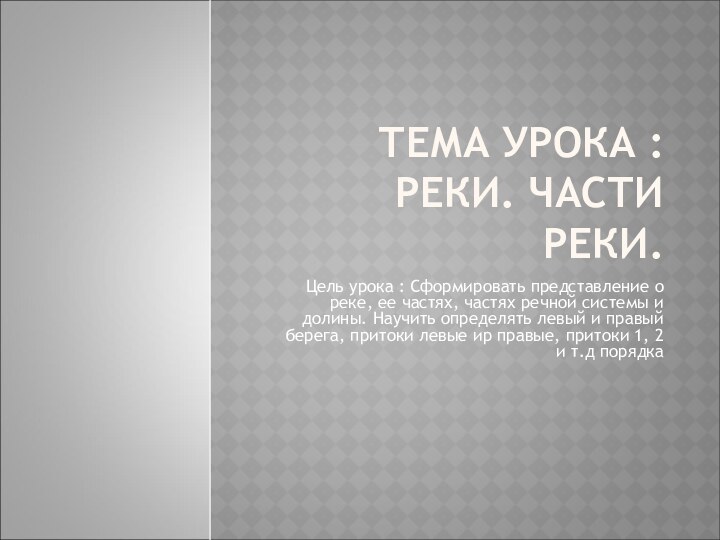 ТЕМА УРОКА : РЕКИ. ЧАСТИ РЕКИ. Цель урока : Сформировать представление о