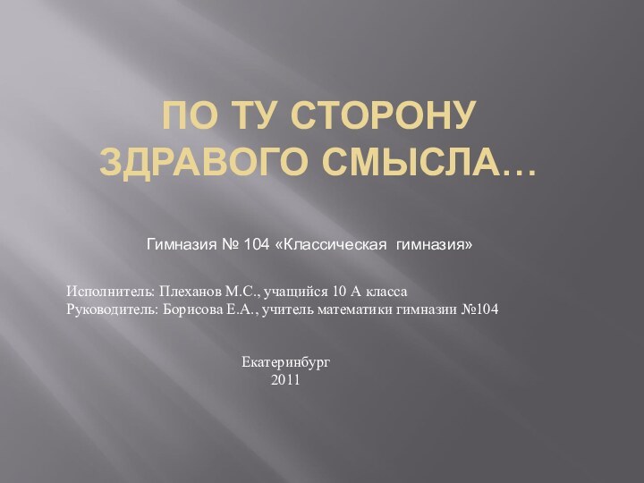 ПО ТУ СТОРОНУ ЗДРАВОГО СМЫСЛА… Исполнитель: Плеханов М.С., учащийся 10 А классаРуководитель: