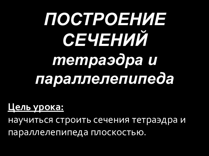 ПОСТРОЕНИЕ СЕЧЕНИЙтетраэдра и параллелепипедаЦель урока: научиться строить сечения тетраэдра и параллелепипеда плоскостью.