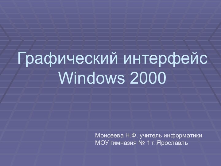 Графический интерфейс Windows 2000Моисеева Н.Ф. учитель информатики  МОУ гимназия № 1 г. Ярославль