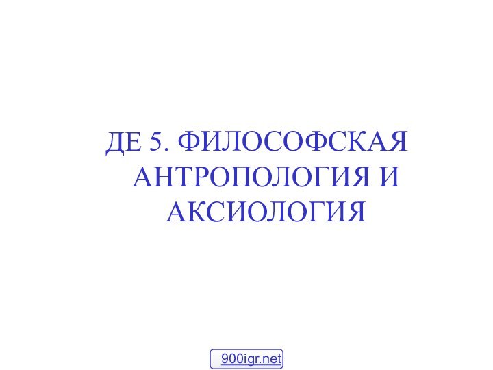 ДЕ 5. ФИЛОСОФСКАЯ АНТРОПОЛОГИЯ И АКСИОЛОГИЯ