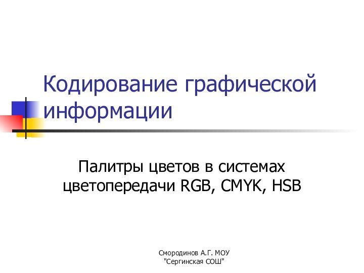 Кодирование графической информацииПалитры цветов в системах цветопередачи RGB, CMYK, HSBСмородинов А.Г. МОУ 