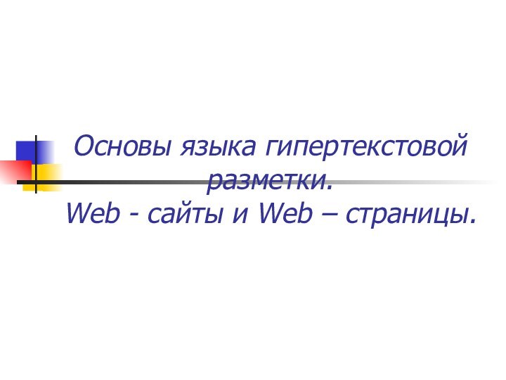 Основы языка гипертекстовой разметки.  Web - сайты и Web – страницы.