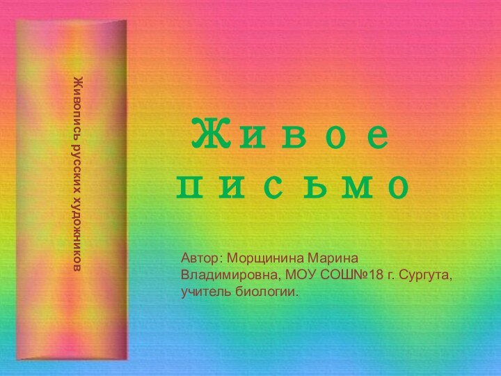 Живое письмоАвтор: Морщинина Марина Владимировна, МОУ СОШ№18 г. Сургута, учитель биологии. Живопись русских художников