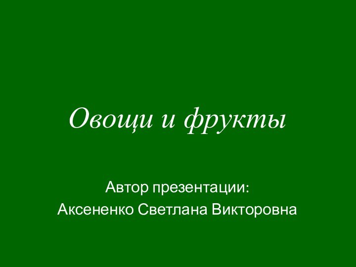 Автор презентации:Аксененко Светлана ВикторовнаОвощи и фрукты