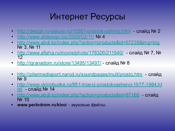 Интернет Ресурсыhttp://design.ru-deluxe.ru/15361-prostokvashino.html - слайд № 2http://www.alldesign.biz/2009/02/11/ № 4http://www.abdi.kz/index.php?action=products&id=67236&img=big № 3, № 11http://www.afisha.ru/movie/photo/178326/211540/