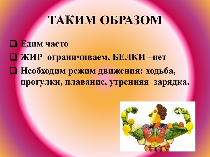 ТАКИМ ОБРАЗОМЕдим частоЖИР ограничиваем, БЕЛКИ –нетНеобходим режим движения: ходьба, прогулки, плавание, утренняя зарядка.