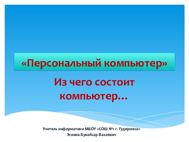 «Персональный компьютер»Из чего состоит компьютер…Учитель информатики МБОУ «СОШ №1 г. Гудермеса»Эскиев Бувайсар Вахаевич