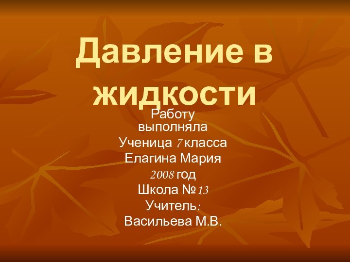 Давление в жидкостиРаботу выполняла Ученица 7 класса Елагина Мария2008 годШкола №13Учитель:Васильева М.В.