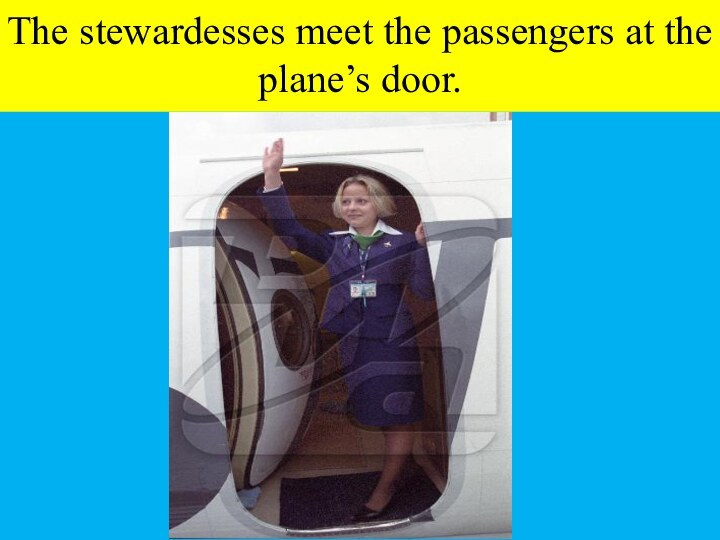 The stewardesses meet the passengers at the plane’s door.