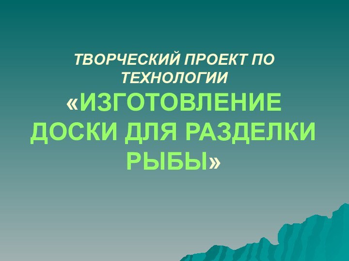 ТВОРЧЕСКИЙ ПРОЕКТ ПО ТЕХНОЛОГИИ «ИЗГОТОВЛЕНИЕ ДОСКИ ДЛЯ РАЗДЕЛКИ РЫБЫ»