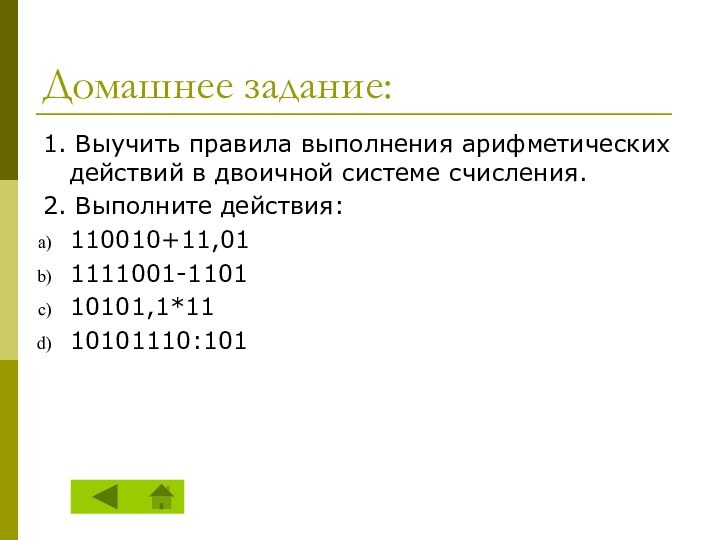 Домашнее задание:1. Выучить правила выполнения арифметических действий в двоичной системе счисления.2. Выполните действия:110010+11,011111001-110110101,1*1110101110:101