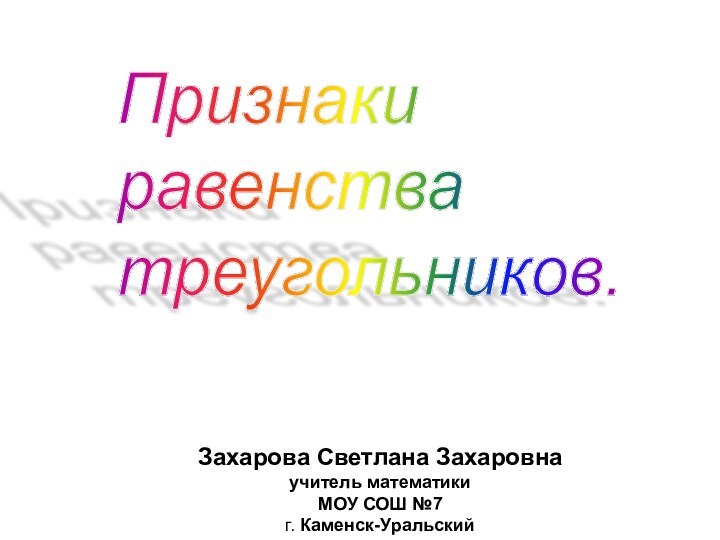 Признаки  равенства  треугольников.Захарова Светлана Захаровнаучитель математики МОУ СОШ №7 г. Каменск-Уральский