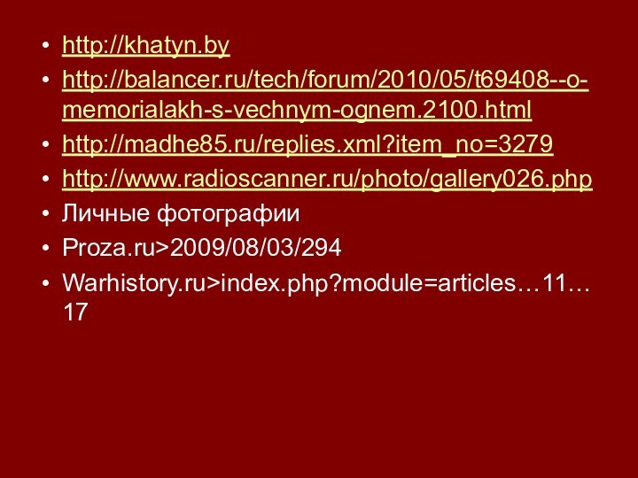 http://khatyn.byhttp://balancer.ru/tech/forum/2010/05/t69408--o-memorialakh-s-vechnym-ognem.2100.htmlhttp://madhe85.ru/replies.xml?item_no=3279http://www.radioscanner.ru/photo/gallery026.phpЛичные фотографииProza.ru>2009/08/03/294Warhistory.ru>index.php?module=articles…11…17