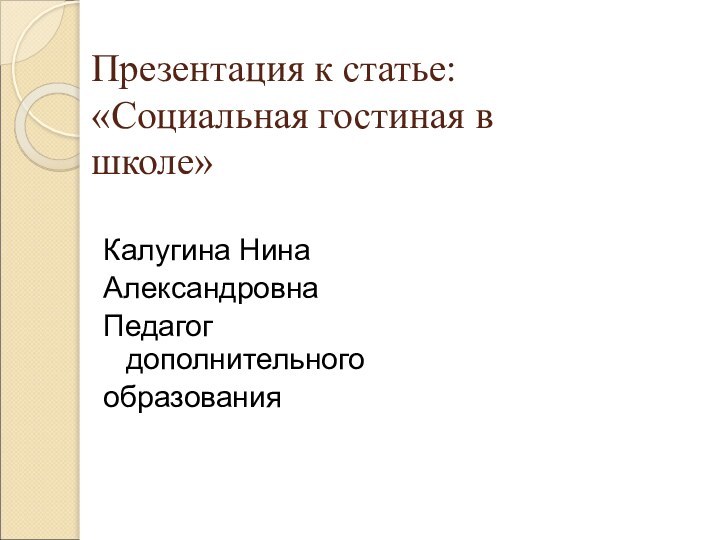 Презентация к статье: «Социальная гостиная в школе»Калугина НинаАлександровнаПедагог дополнительного образования