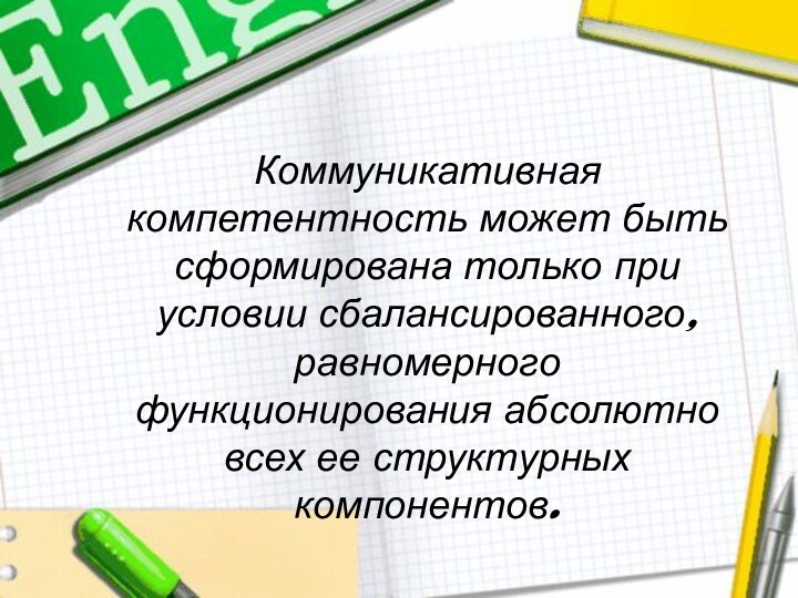 Коммуникативная компетентность может быть сформирована только при условии сбалансированного, равномерного функционирования абсолютно всех ее структурных компонентов.