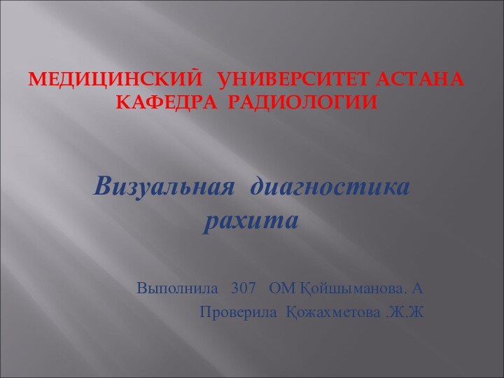 МЕДИЦИНСКИЙ  УНИВЕРСИТЕТ АСТАНА КАФЕДРА РАДИОЛОГИИВизуальная диагностика рахитаВыполнила  307  ОМ Қойшыманова. АПроверила Қожахметова .Ж.Ж