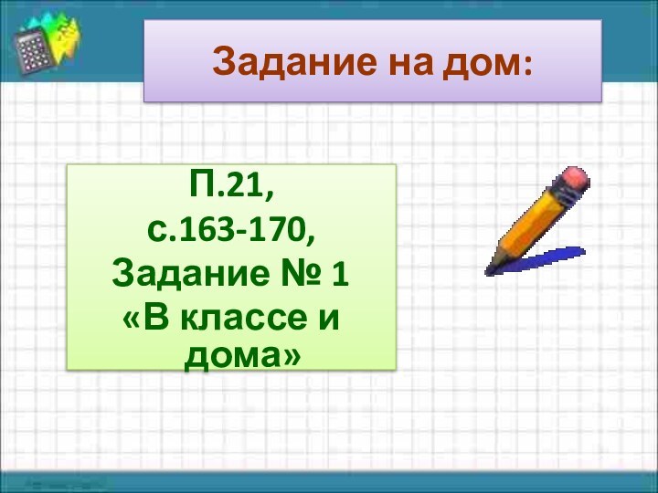 Задание на дом:П.21, с.163-170,Задание № 1 «В классе и дома»