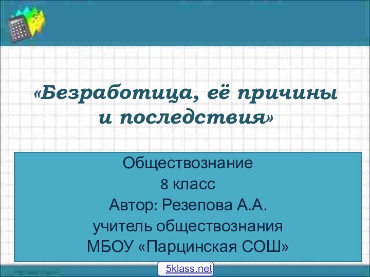 «Безработица, её причины и последствия» Обществознание 8 класс Автор: Резепова А.А.учитель обществознанияМБОУ «Парцинская СОШ»