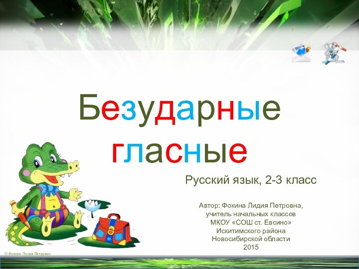 Безударные гласныеРусский язык, 2-3 классАвтор: Фокина Лидия Петровна,учитель начальных классовМКОУ «СОШ ст. Евсино»Искитимского районаНовосибирской области2015