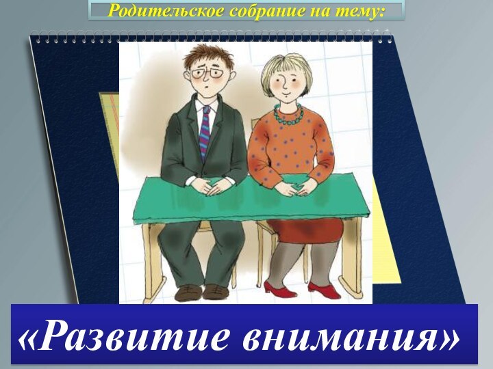 Родительское собрание Родительское собрание на тему:«Развитие внимания»