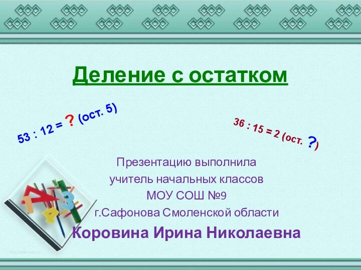 Деление с остаткомПрезентацию выполнила учитель начальных классовМОУ СОШ №9г.Сафонова Смоленской областиКоровина Ирина