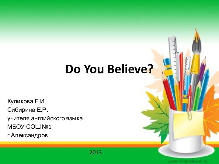 Do You Believe?Куликова Е.И.Сибирина Е.Р.учителя английского языкаМБОУ СОШ №1г.Александров2013