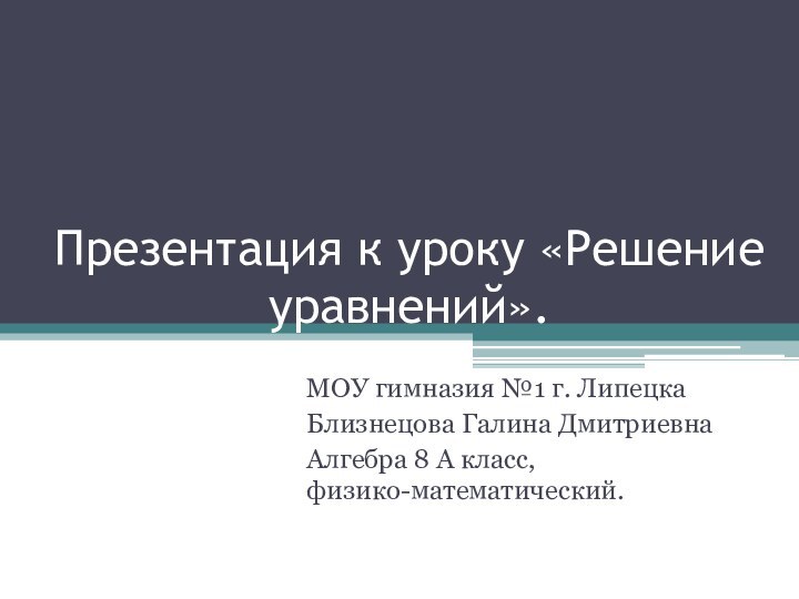 Презентация к уроку «Решение уравнений».МОУ гимназия №1 г. ЛипецкаБлизнецова Галина ДмитриевнаАлгебра 8