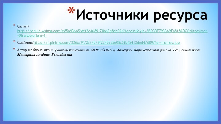 Источники ресурсаСалют/ http://nebula.wsimg.com/e85a936af2def2e4689178a60b8de926?AccessKeyId=3BD3DF793BA9F4818ADC&disposition=0&alloworigin=1Смайлик/https://i.pinimg.com/236x/9f/23/45/9f23455a5e08c5fb45412ded47d8971e--memes.jpgАвтор шаблона игры: учитель математики МОУ «СОШ» п. Аджером Корткеросского