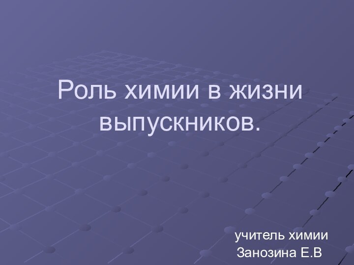 Роль химии в жизни выпускников. учитель химииЗанозина Е.В