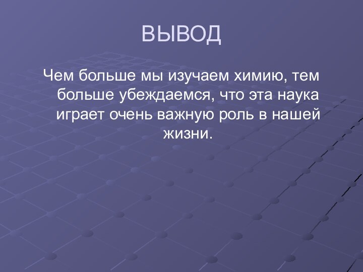 ВЫВОДЧем больше мы изучаем химию, тем больше убеждаемся, что эта наука играет