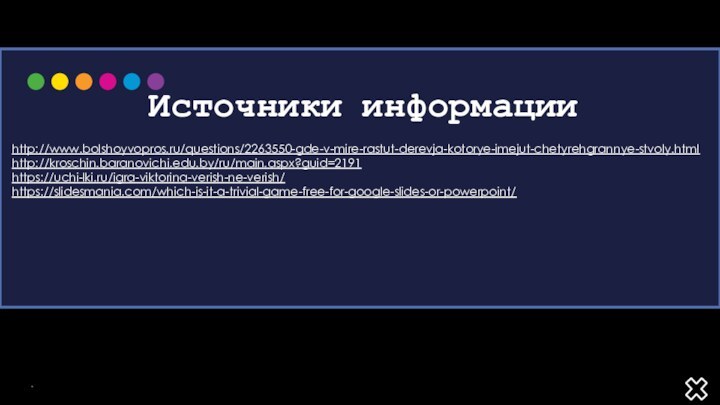 Источники информацииhttp://www.bolshoyvopros.ru/questions/2263550-gde-v-mire-rastut-derevja-kotorye-imejut-chetyrehgrannye-stvoly.html http://kroschin.baranovichi.edu.by/ru/main.aspx?guid=2191https://uchi-lki.ru/igra-viktorina-verish-ne-verish/ https://slidesmania.com/which-is-it-a-trivial-game-free-for-google-slides-or-powerpoint/