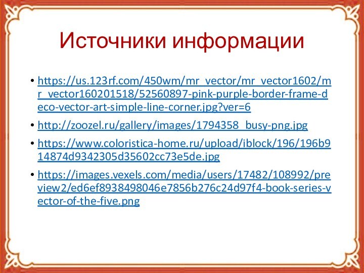 Источники информацииhttps://us.123rf.com/450wm/mr_vector/mr_vector1602/mr_vector160201518/52560897-pink-purple-border-frame-deco-vector-art-simple-line-corner.jpg?ver=6http://zoozel.ru/gallery/images/1794358_busy-png.jpghttps://www.coloristica-home.ru/upload/iblock/196/196b914874d9342305d35602cc73e5de.jpghttps://images.vexels.com/media/users/17482/108992/preview2/ed6ef8938498046e7856b276c24d97f4-book-series-vector-of-the-five.png