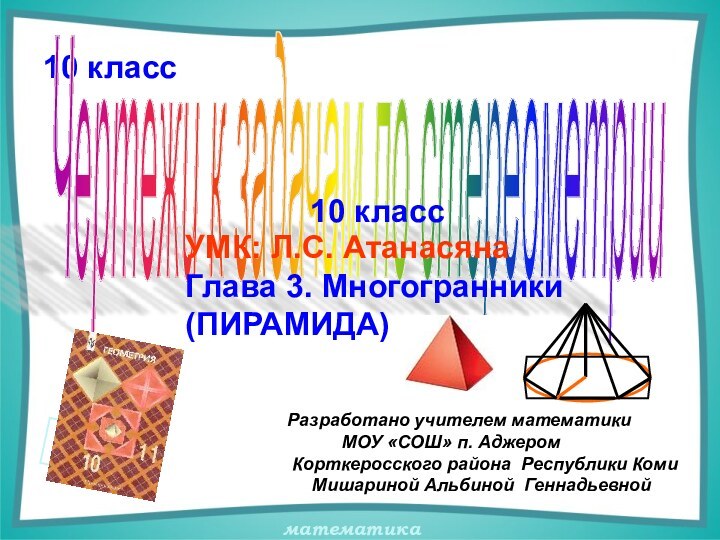 10 классЧертежи к задачам по стереометрии10 классУМК: Л.С. АтанасянаГлава 3. Многогранники (ПИРАМИДА)Разработано
