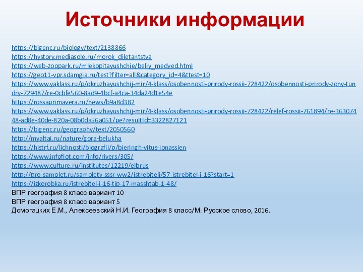 Источники информацииhttps://bigenc.ru/biology/text/2138866https://hystory.mediasole.ru/morok_diletantstvahttps://web-zoopark.ru/mlekopitayushchie/beliy_medved.htmlhttps://geo11-vpr.sdamgia.ru/test?filter=all&category_id=4&ttest=10https://www.yaklass.ru/p/okruzhayushchij-mir/4-klass/osobennosti-prirody-rossii-728422/osobennosti-prirody-zony-tundry-729487/re-0cbfe560-8ad9-4bcf-a4ca-34da24d1e54ehttps://rossaprimavera.ru/news/b9a8d382https://www.yaklass.ru/p/okruzhayushchij-mir/4-klass/osobennosti-prirody-rossii-728422/relef-rossii-761894/re-36307448-ad8e-40de-820a-08b0da56a051/pe?resultId=3322827121https://bigenc.ru/geography/text/2050560http://myaltai.ru/nature/gora-belukhahttps://histrf.ru/lichnosti/biografii/p/bieringh-vitus-ionassienhttps://www.infoflot.com/info/rivers/305/https://www.culture.ru/institutes/12219/elbrushttp://pro-samolet.ru/samolety-sssr-ww2/istrebiteli/57-istrebitel-i-16?start=1 https://izkorobka.ru/istrebitel-i-16-tip-17-masshtab-1-48/ ВПР география 8 класс вариант 10ВПР география 8 класс