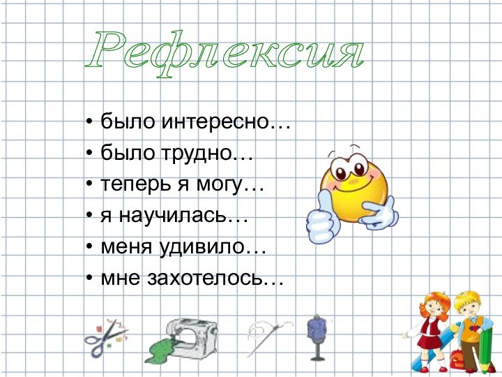 было интересно…было трудно… теперь я могу… я научилась… меня удивило…мне захотелось… Рефлексия