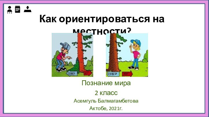 Как ориентироваться на местности? Познание мира2 классАсемгуль БалмагамбетоваАктобе, 2021г.