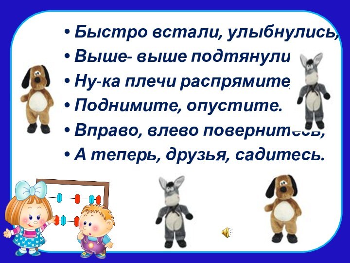 Быстро встали, улыбнулись,Выше- выше подтянулись.Ну-ка плечи распрямите,Поднимите, опустите.Вправо, влево повернитесь,А теперь, друзья, садитесь.