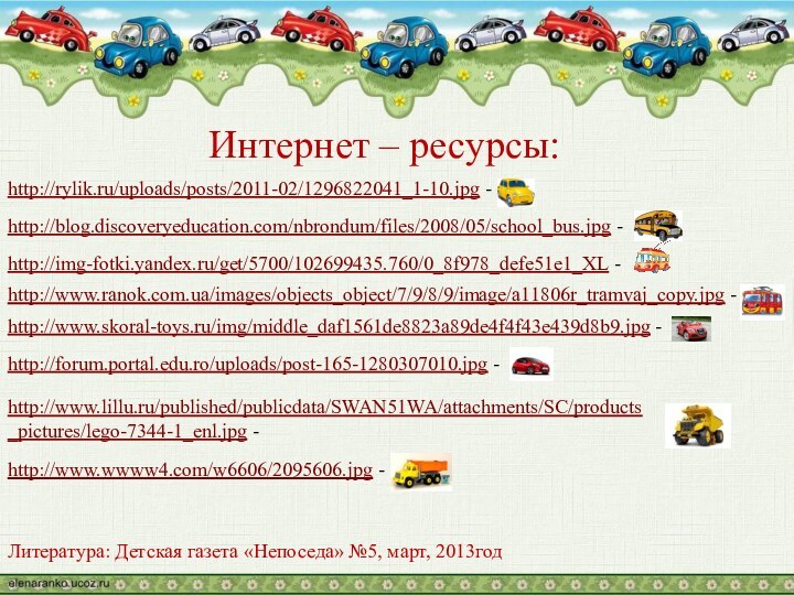 Интернет – ресурсы: http://rylik.ru/uploads/posts/2011-02/1296822041_1-10.jpg -http://blog.discoveryeducation.com/nbrondum/files/2008/05/school_bus.jpg -http://www.ranok.com.ua/images/objects_object/7/9/8/9/image/a11806r_tramvaj_copy.jpg -http://img-fotki.yandex.ru/get/5700/102699435.760/0_8f978_defe51e1_XL -http://www.skoral-toys.ru/img/middle_daf1561de8823a89de4f4f43e439d8b9.jpg -http://forum.portal.edu.ro/uploads/post-165-1280307010.jpg -http://www.lillu.ru/published/publicdata/SWAN51WA/attachments/SC/products_pictures/lego-7344-1_enl.jpg -http://www.wwww4.com/w6606/2095606.jpg -Литература: