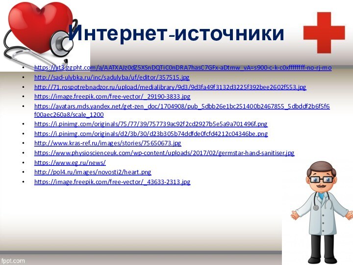 Интернет-источникиhttps://yt3.ggpht.com/a/AATXAJz0dZ5XSnDQTiC0nDRA7hasC7GFx-aDtmw_vA=s900-c-k-c0xffffffff-no-rj-mohttp://sad-ulybka.ru/inc/sadulyba/uf/editor/357515.jpghttp://71.rospotrebnadzor.ru/upload/medialibrary/9d3/9d3fa49f3132d3225f392bee2602f553.jpghttps://image.freepik.com/free-vector/_29190-3833.jpghttps://avatars.mds.yandex.net/get-zen_doc/1704908/pub_5dbb26e1bc251400b2467855_5dbddf2b6f5f6f00aec260a8/scale_1200https://i.pinimg.com/originals/75/77/39/757739ac92f2cd2927b5e5a9a701496f.pnghttps://i.pinimg.com/originals/d2/3b/30/d23b305b74ddfde0fcfd4212c04346be.pnghttp://www.kras-ref.ru/images/stories/75650673.jpghttps://www.physioscienceuk.com/wp-content/uploads/2017/02/germstar-hand-sanitiser.jpghttps://www.eg.ru/news/http://pol4.ru/images/novosti2/heart.pnghttps://image.freepik.com/free-vector/_43633-2313.jpg