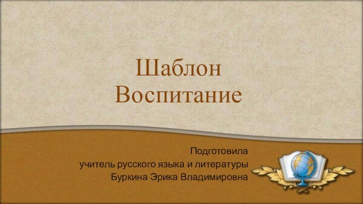 Шаблон ВоспитаниеПодготовила учитель русского языка и литературы Буркина Эрика Владимировна