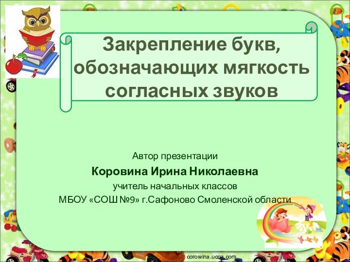 Закрепление букв,  обозначающих мягкость  согласных звуковcorowina.ucoz.comАвтор презентацииКоровина Ирина Николаевнаучитель начальных