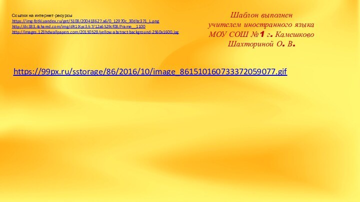 Ссылки на интернет-ресурсыhttps://img-fotki.yandex.ru/get/5108/200418627.a6/0_12970c_30dbc371_L.png http://dc383.4shared.com/img/dR1IXpc3/s7/12a6529cf08/Frame__1100http://images.123hdwallpapers.com/20150528/yellow-abstract-background-2560x1600.jpg Шаблон выполненучителем иностранного языкаМОУ СОШ №1 г. КамешковоШахториной О. В.https://99px.ru/sstorage/86/2016/10/image_861510160733372059077.gif