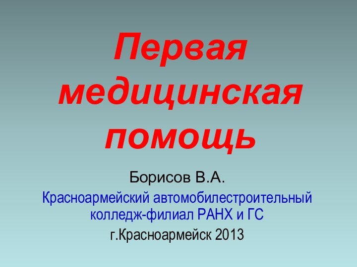 Первая медицинская помощьБорисов В.А.Красноармейский автомобилестроительный колледж-филиал РАНХ и ГСг.Красноармейск 2013