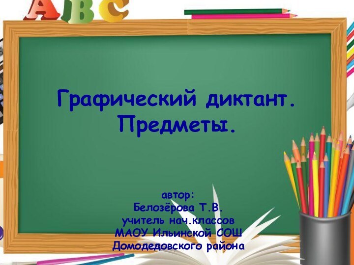 Графический диктант. Предметы.автор:Белозёрова Т.В.учитель нач.классовМАОУ Ильинской СОШДомодедовского района