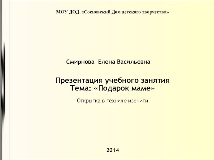 Презентация учебного занятияТема: «Подарок маме»Открытка в технике изонитиТема: МОУ ДОД «Сосновский Дом детского творчества»2014Смирнова Елена Васильевна