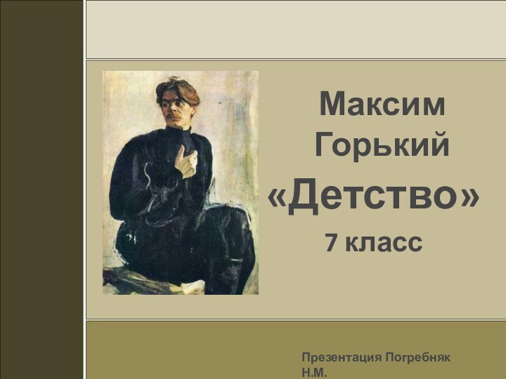 Максим Горький«Детство»7 классПрезентация Погребняк Н.М.