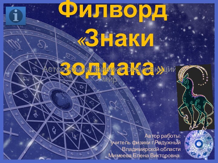 Филворд  «Знаки зодиака»Астрономия, физика, окружающий мирАвтор работы:учитель физики г.Радужный Владимирской областиМимеева Елена Викторовна.