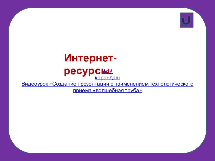 фонкарандашВидеоурок «Создание презентаций с применением технологического приёма «волшебная труба»Интернет-ресурсы: