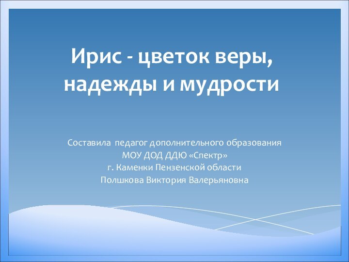 Ирис - цветок веры, надежды и мудростиСоставила педагог дополнительного образования МОУ ДОД